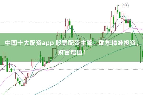 中国十大配资app 股票配资主管：助您精准投资，财富增值！