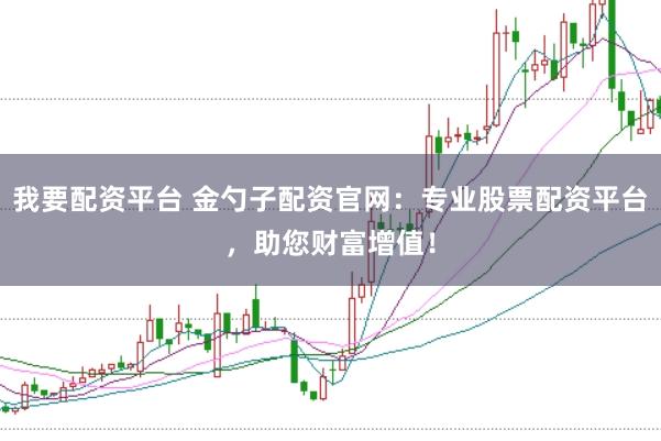 我要配资平台 金勺子配资官网：专业股票配资平台，助您财富增值！