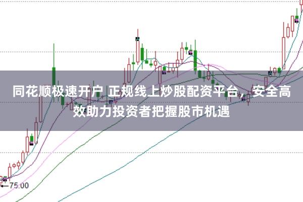 同花顺极速开户 正规线上炒股配资平台，安全高效助力投资者把握股市机遇
