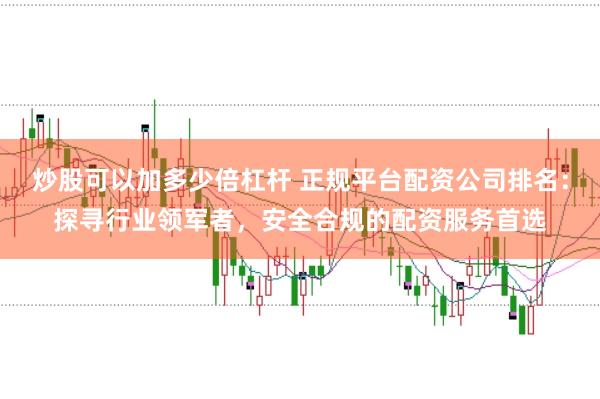炒股可以加多少倍杠杆 正规平台配资公司排名：探寻行业领军者，安全合规的配资服务首选