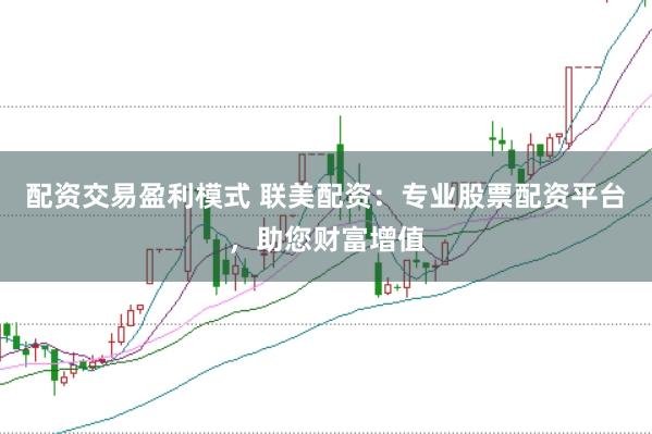 配资交易盈利模式 联美配资：专业股票配资平台，助您财富增值
