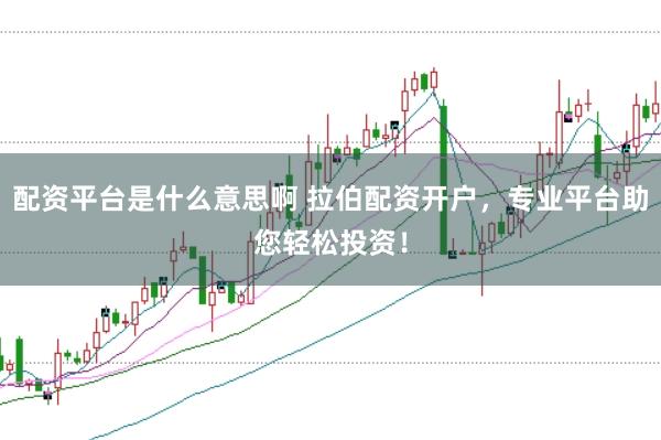配资平台是什么意思啊 拉伯配资开户，专业平台助您轻松投资！