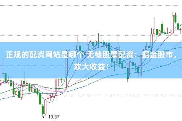 正规的配资网站是哪个 无棣股票配资：掘金股市，放大收益！
