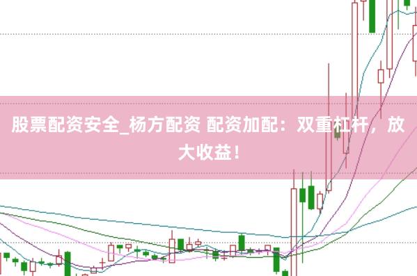 股票配资安全_杨方配资 配资加配：双重杠杆，放大收益！