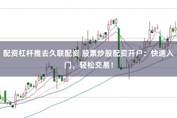 配资杠杆推去久联配资 股票炒股配资开户：快速入门，轻松交易！