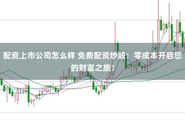 配资上市公司怎么样 免费配资炒股：零成本开启您的财富之旅！