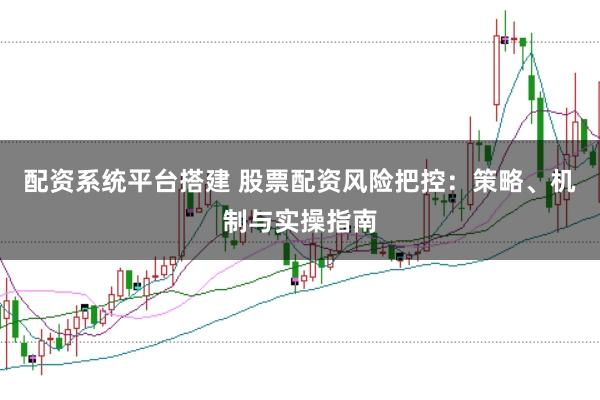 配资系统平台搭建 股票配资风险把控：策略、机制与实操指南