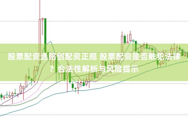股票配资选铭创配资正规 股票配资是否触犯法律？合法性解析与风险提示