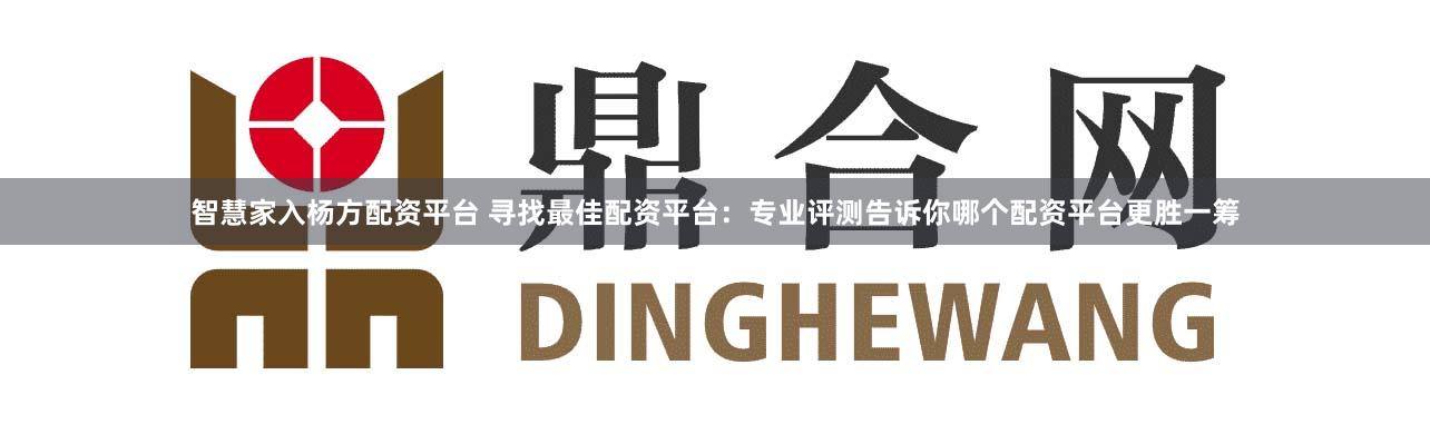 智慧家入杨方配资平台 寻找最佳配资平台：专业评测告诉你哪个配资平台更胜一筹