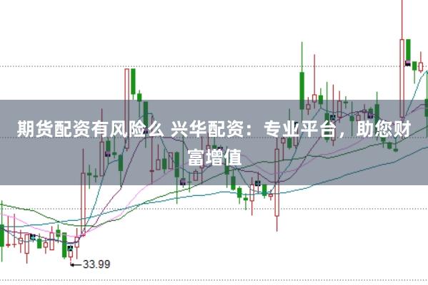 期货配资有风险么 兴华配资：专业平台，助您财富增值