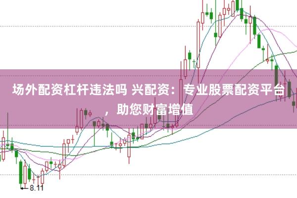 场外配资杠杆违法吗 兴配资：专业股票配资平台，助您财富增值