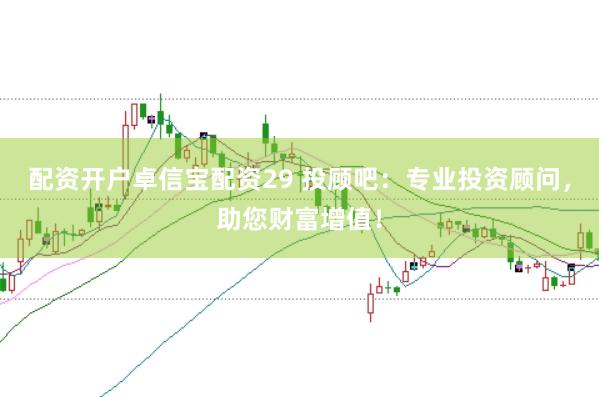 配资开户卓信宝配资29 投顾吧：专业投资顾问，助您财富增值！