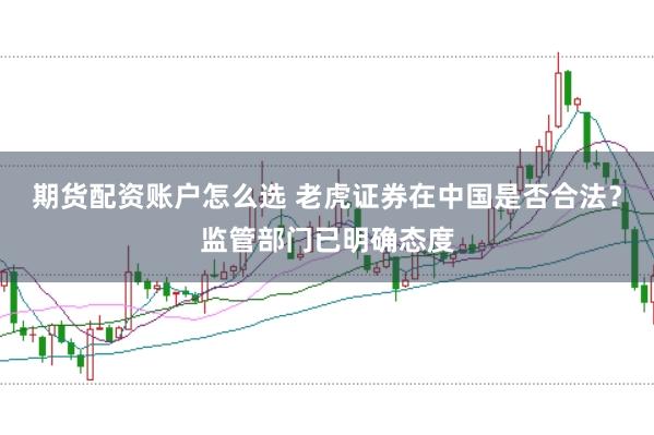 期货配资账户怎么选 老虎证券在中国是否合法？监管部门已明确态度