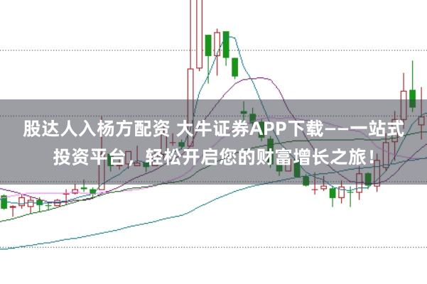 股达人入杨方配资 大牛证券APP下载——一站式投资平台，轻松开启您的财富增长之旅！