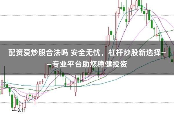 配资爱炒股合法吗 安全无忧，杠杆炒股新选择——专业平台助您稳健投资