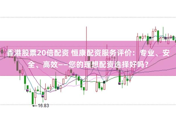 香港股票20倍配资 恒康配资服务评价：专业、安全、高效——您的理想配资选择好吗？