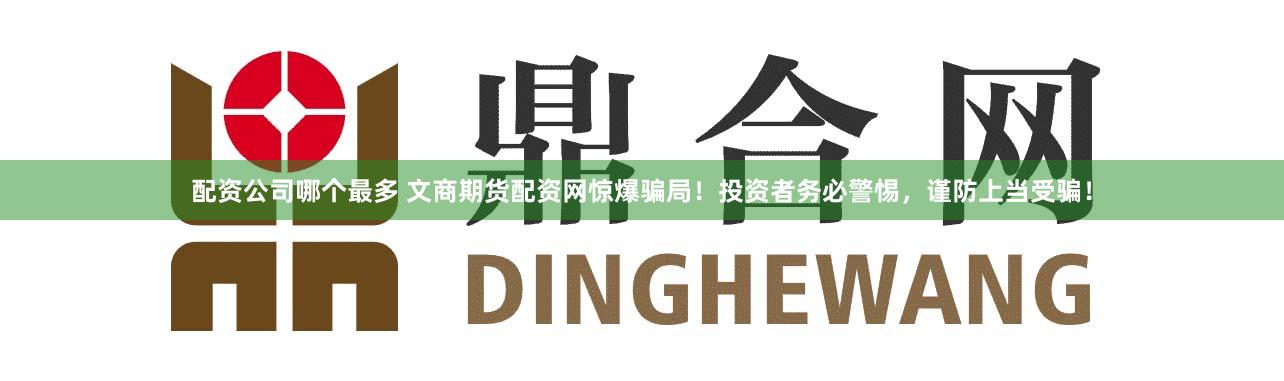 配资公司哪个最多 文商期货配资网惊爆骗局！投资者务必警惕，谨防上当受骗！
