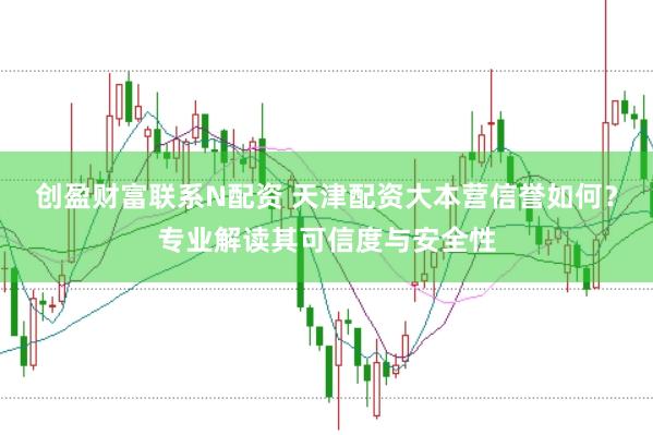 创盈财富联系N配资 天津配资大本营信誉如何？专业解读其可信度与安全性