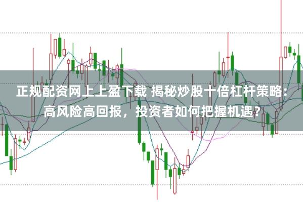 正规配资网上上盈下载 揭秘炒股十倍杠杆策略：高风险高回报，投资者如何把握机遇？