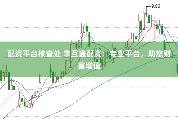 配资平台核查处 掌互通配资：专业平台，助您财富增值