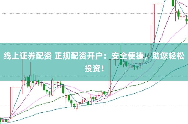 线上证券配资 正规配资开户：安全便捷，助您轻松投资！