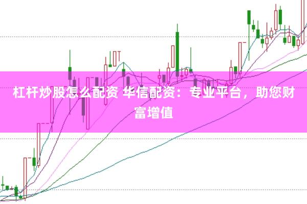 杠杆炒股怎么配资 华信配资：专业平台，助您财富增值