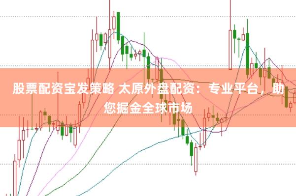 股票配资宝发策略 太原外盘配资：专业平台，助您掘金全球市场