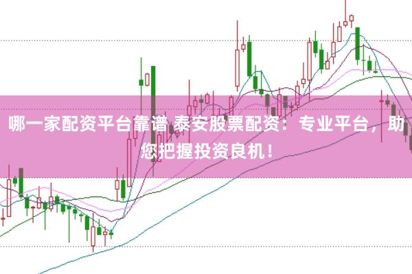 哪一家配资平台靠谱 泰安股票配资：专业平台，助您把握投资良机！