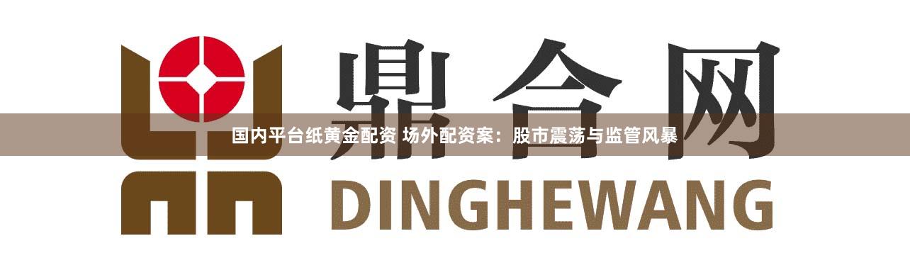 国内平台纸黄金配资 场外配资案：股市震荡与监管风暴
