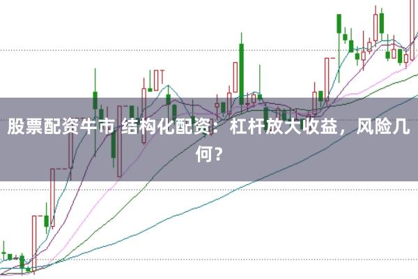 股票配资牛市 结构化配资：杠杆放大收益，风险几何？