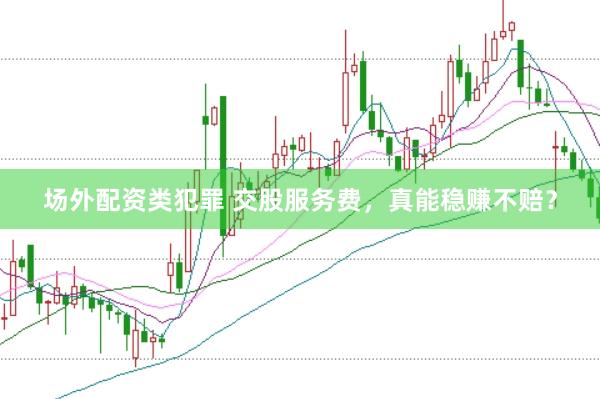 场外配资类犯罪 交股服务费，真能稳赚不赔？