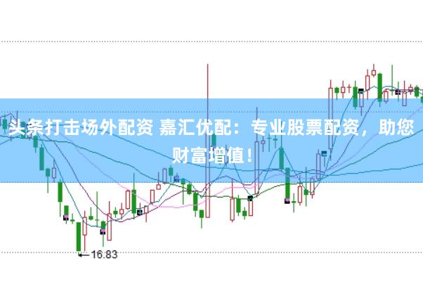 头条打击场外配资 嘉汇优配：专业股票配资，助您财富增值！