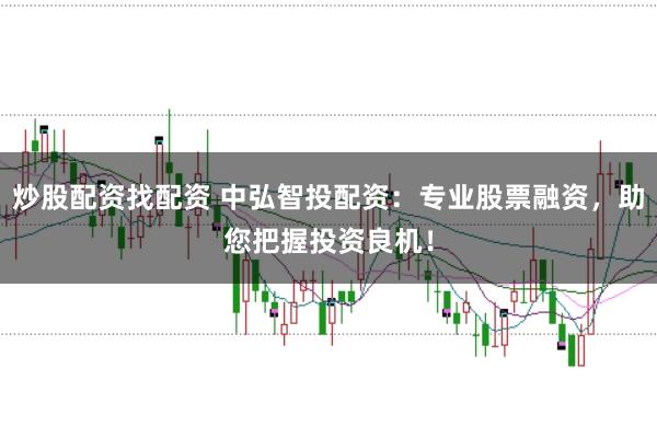 炒股配资找配资 中弘智投配资：专业股票融资，助您把握投资良机！