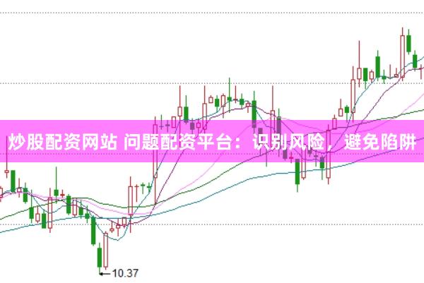 炒股配资网站 问题配资平台：识别风险，避免陷阱