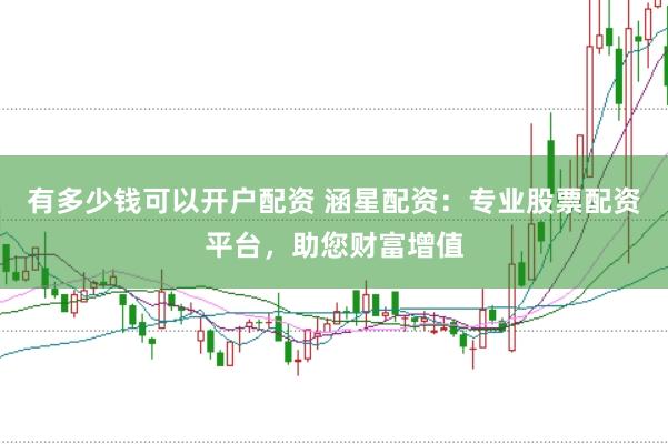 有多少钱可以开户配资 涵星配资：专业股票配资平台，助您财富增值
