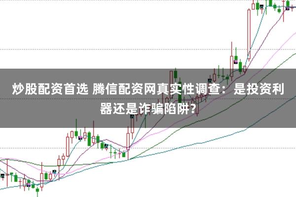 炒股配资首选 腾信配资网真实性调查：是投资利器还是诈骗陷阱？
