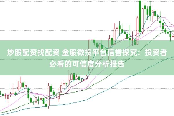 炒股配资找配资 金股微投平台信誉探究：投资者必看的可信度分析报告