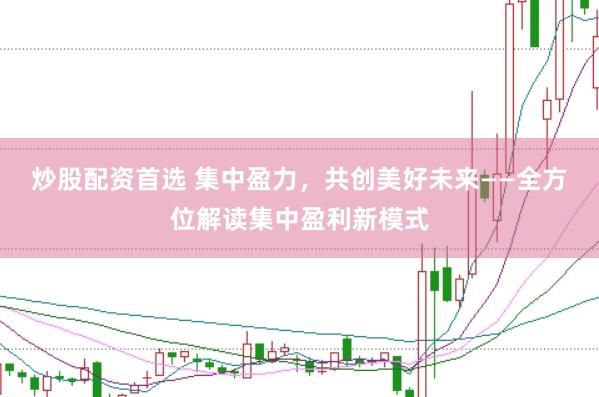 炒股配资首选 集中盈力，共创美好未来——全方位解读集中盈利新模式