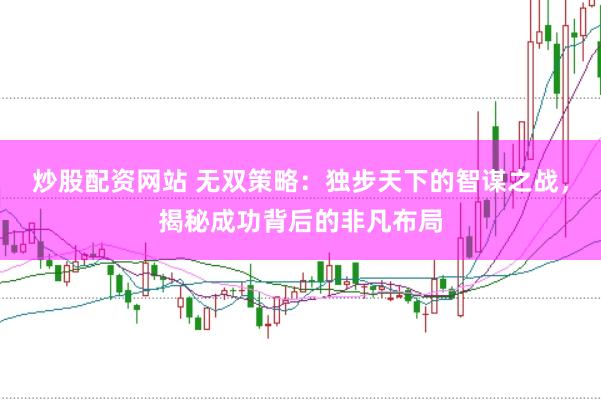 炒股配资网站 无双策略：独步天下的智谋之战，揭秘成功背后的非凡布局