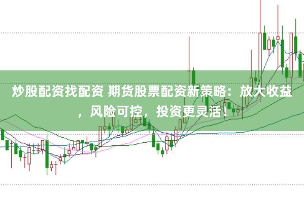 炒股配资找配资 期货股票配资新策略：放大收益，风险可控，投资更灵活！