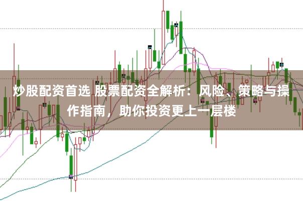 炒股配资首选 股票配资全解析：风险、策略与操作指南，助你投资更上一层楼