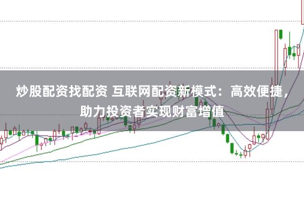 炒股配资找配资 互联网配资新模式：高效便捷，助力投资者实现财富增值
