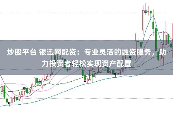 炒股平台 银迅网配资：专业灵活的融资服务，助力投资者轻松实现资产配置