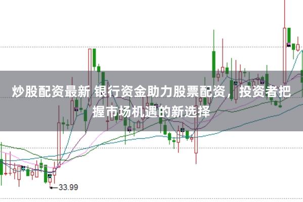炒股配资最新 银行资金助力股票配资，投资者把握市场机遇的新选择