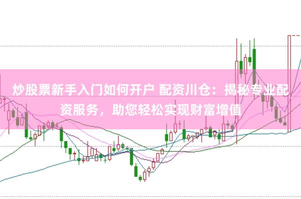 炒股票新手入门如何开户 配资川仓：揭秘专业配资服务，助您轻松实现财富增值