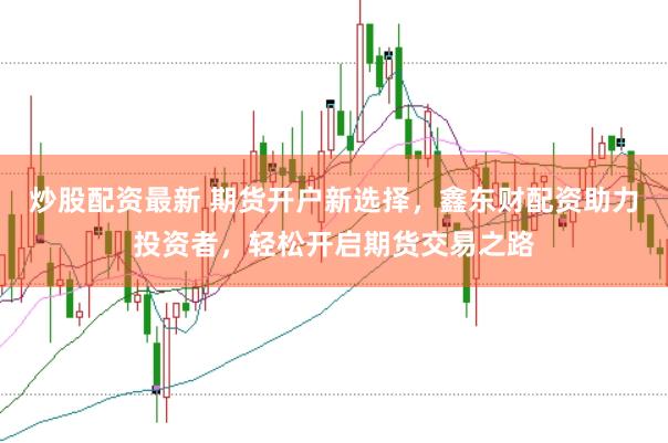 炒股配资最新 期货开户新选择，鑫东财配资助力投资者，轻松开启期货交易之路
