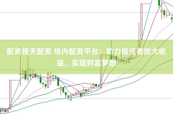 配资按天配资 场内配资平台：助力投资者放大收益，实现财富梦想