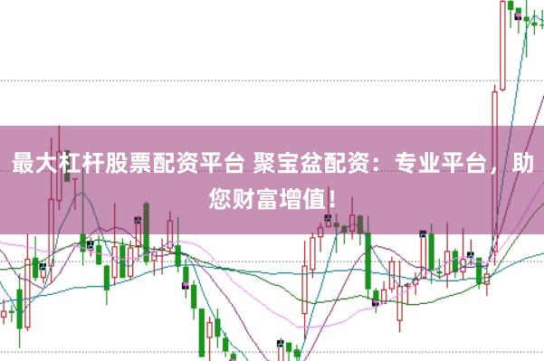 最大杠杆股票配资平台 聚宝盆配资：专业平台，助您财富增值！