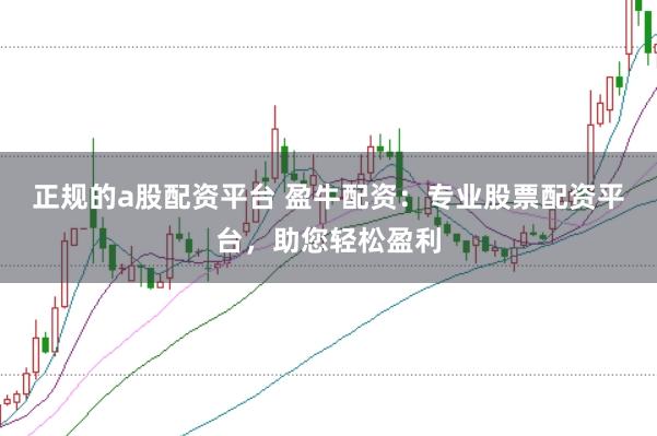 正规的a股配资平台 盈牛配资：专业股票配资平台，助您轻松盈利