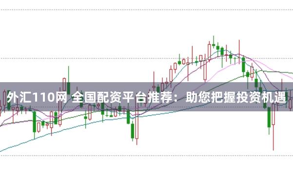 外汇110网 全国配资平台推荐：助您把握投资机遇